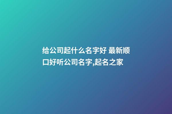 给公司起什么名字好 最新顺口好听公司名字,起名之家-第1张-公司起名-玄机派